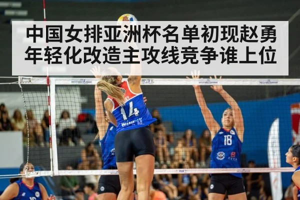 中国女排亚洲杯名单初现赵勇年轻化改造主攻线竞争谁上位